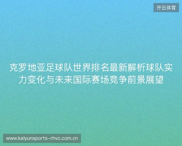 克罗地亚足球队世界排名最新解析球队实力变化与未来国际赛场竞争前景展望 克罗地亚足球队世界排名最新解析球队实力变化与未来国际赛场竞争前景展望
