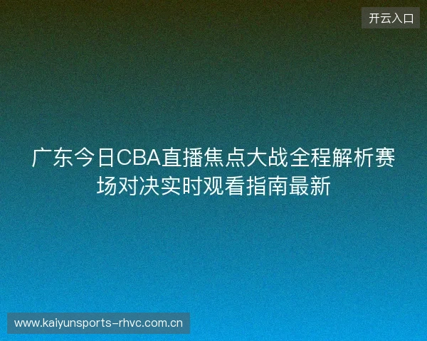 广东今日CBA直播焦点大战全程解析赛场对决实时观看指南最新