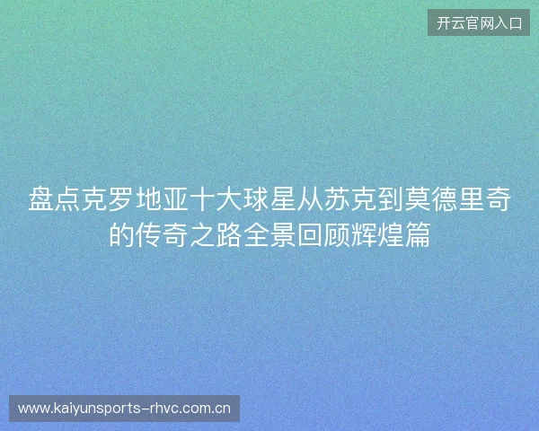 盘点克罗地亚十大球星从苏克到莫德里奇的传奇之路全景回顾辉煌篇 盘点克罗地亚十大球星从苏克到莫德里奇的传奇之路全景回顾辉煌篇