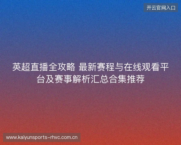 英超直播全攻略 最新赛程与在线观看平台及赛事解析汇总合集推荐