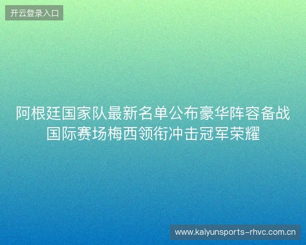 阿根廷国家队最新名单公布豪华阵容备战国际赛场梅西领衔冲击冠军荣耀 阿根廷国家队最新名单公布豪华阵容备战国际赛场梅西领衔冲击冠军荣耀