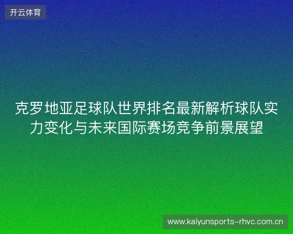 克罗地亚足球队世界排名最新解析球队实力变化与未来国际赛场竞争前景展望