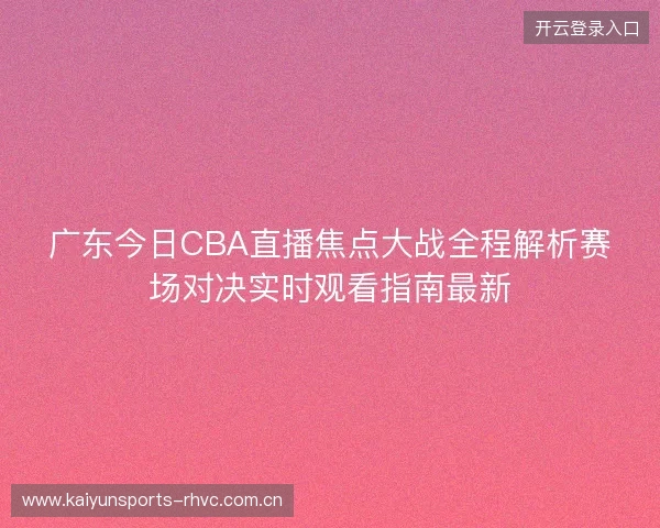 广东今日CBA直播焦点大战全程解析赛场对决实时观看指南最新 广东今日CBA直播焦点大战全程解析赛场对决实时观看指南最新