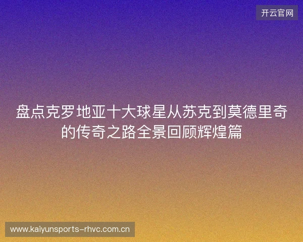 盘点克罗地亚十大球星从苏克到莫德里奇的传奇之路全景回顾辉煌篇