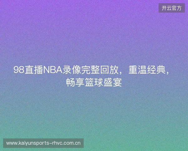 98直播NBA录像完整回放，重温经典，畅享篮球盛宴