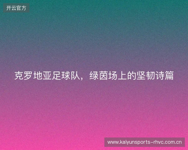 克罗地亚足球队，绿茵场上的坚韧诗篇