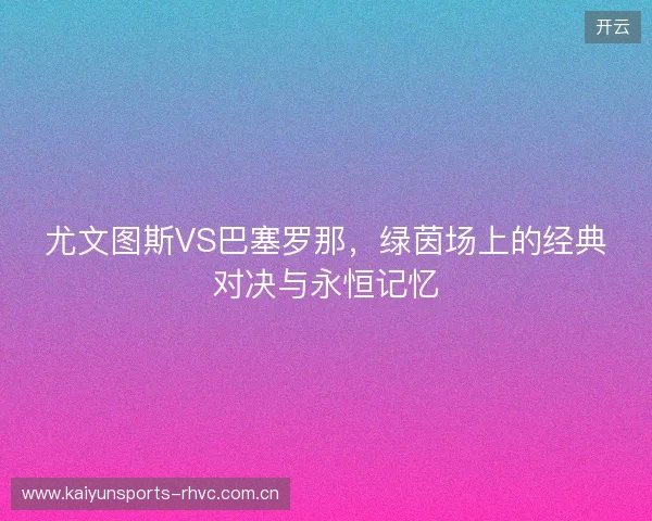 尤文图斯VS巴塞罗那,绿茵场上的经典对决与永恒记忆 尤文图斯VS巴塞罗那,绿茵场上的经典对决与永恒记忆